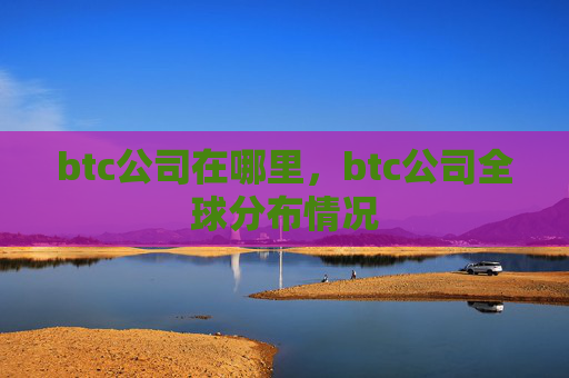 btc公司在哪里，btc公司全球分布情况