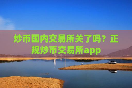 炒币国内交易所关了吗？正规炒币交易所app