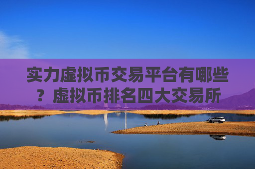 实力虚拟币交易平台有哪些？虚拟币排名四大交易所
