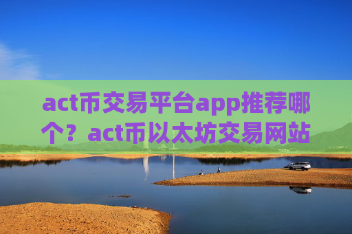 act币交易平台app推荐哪个？act币以太坊交易网站