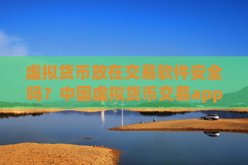 虚拟货币放在交易软件安全吗？中国虚拟货币交易app下载app