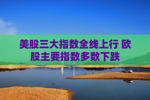 美股三大指数全线上行 欧股主要指数多数下跌