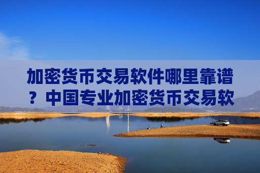 加密货币交易软件哪里靠谱？中国专业加密货币交易软件下载