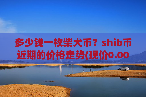 多少钱一枚柴犬币？shib币近期的价格走势(现价0.00022087元)