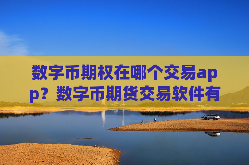 数字币期权在哪个交易app？数字币期货交易软件有那些