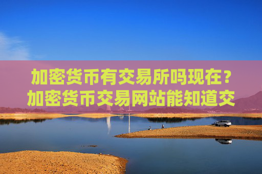 加密货币有交易所吗现在？加密货币交易网站能知道交易双方