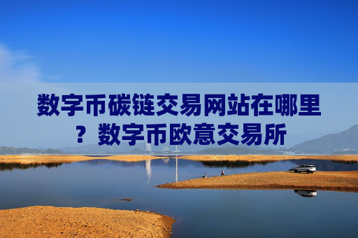 数字币碳链交易网站在哪里？数字币欧意交易所
