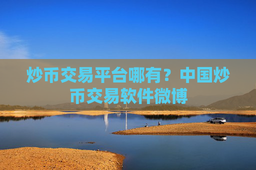 炒币交易平台哪有？中国炒币交易软件微博