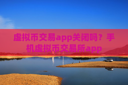 虚拟币交易app关闭吗？手机虚拟币交易所app