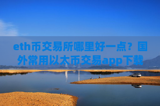 eth币交易所哪里好一点？国外常用以太币交易app下载