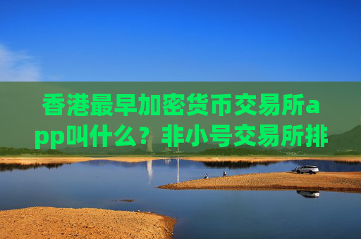 香港最早加密货币交易所app叫什么？非小号交易所排名加密货币