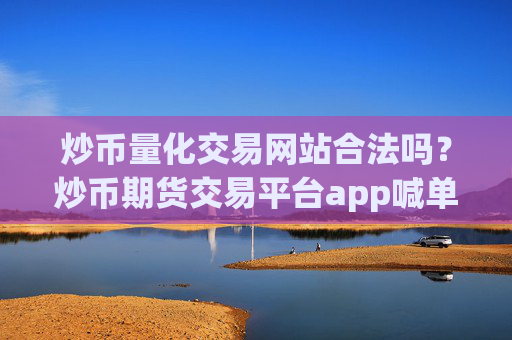 炒币量化交易网站合法吗?炒币期货交易平台app喊单