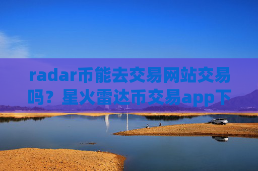 radar币能去交易网站交易吗？星火雷达币交易app下载app