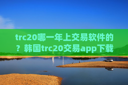 trc20哪一年上交易软件的?韩国trc20交易app下载列表
