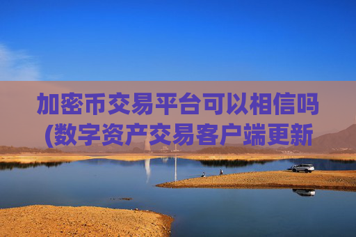 加密币交易平台可以相信吗(数字资产交易客户端更新迭代)