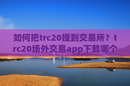 如何把trc20提到交易所？trc20场外交易app下载哪个好