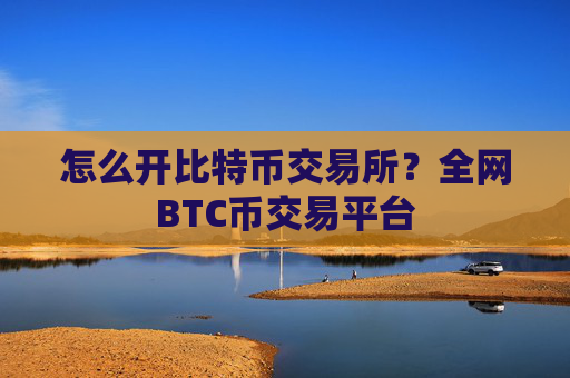 怎么开比特币交易所？全网BTC币交易平台