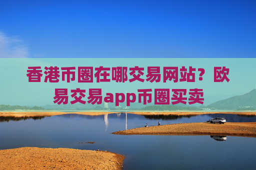 香港币圈在哪交易网站？欧易交易app币圈买卖