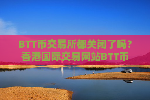 BTT币交易所都关闭了吗？香港国际交易网站BTT币