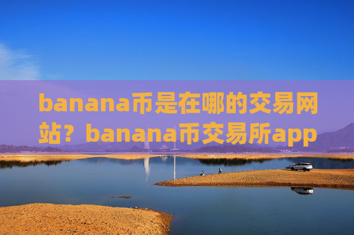 banana币是在哪的交易网站？banana币交易所app下载有多少个