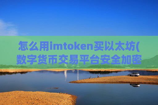 怎么用imtoken买以太坊(数字货币交易平台安全加密客户端)