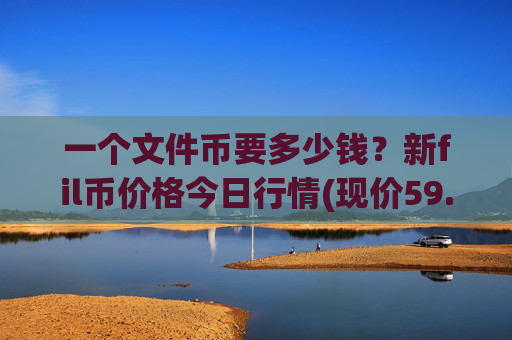 一个文件币要多少钱？新fil币价格今日行情(现价59.834元)