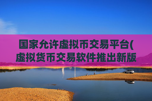国家允许虚拟币交易平台(虚拟货币交易软件推出新版)