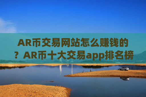 AR币交易网站怎么赚钱的？AR币十大交易app排名榜