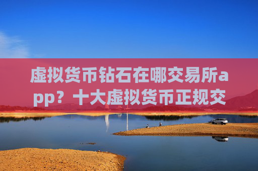 虚拟货币钻石在哪交易所app？十大虚拟货币正规交易软件下载