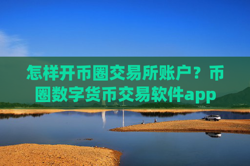 怎样开币圈交易所账户？币圈数字货币交易软件app
