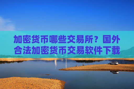 加密货币哪些交易所？国外合法加密货币交易软件下载