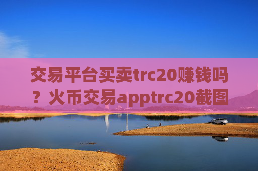 交易平台买卖trc20赚钱吗？火币交易apptrc20截图