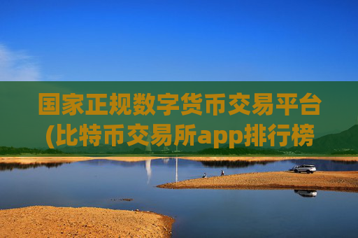 国家正规数字货币交易平台(比特币交易所app排行榜发布)