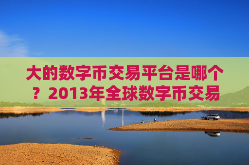 大的数字币交易平台是哪个？2013年全球数字币交易软件下载排名
