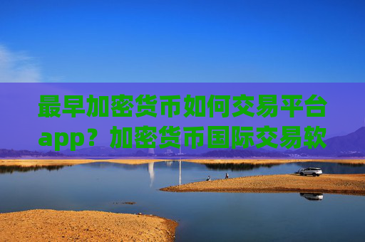 最早加密货币如何交易平台app？加密货币国际交易软件下载opp下载