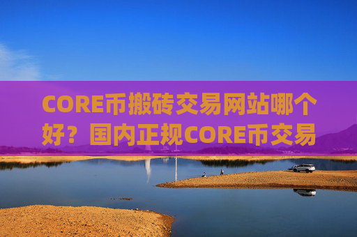 CORE币搬砖交易网站哪个好？国内正规CORE币交易平台app