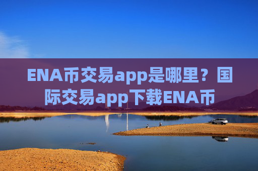 ENA币交易app是哪里？国际交易app下载ENA币