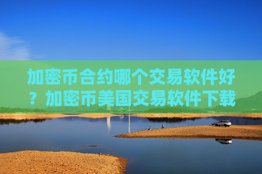 加密币合约哪个交易软件好？加密币美国交易软件下载