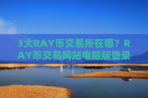 3大RAY币交易所在哪？RAY币交易网站电脑版登录