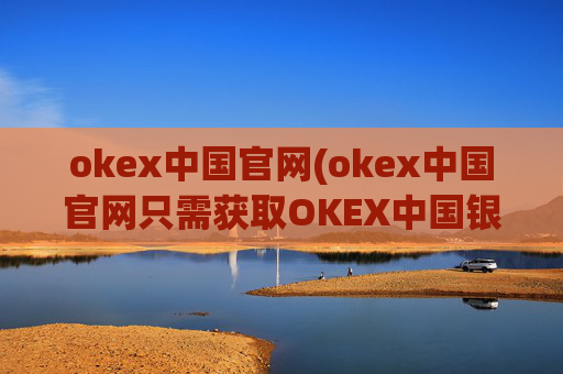 okex中国官网(okex中国官网只需获取OKEX中国银行)