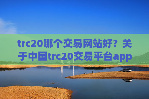 trc20哪个交易网站好？关于中国trc20交易平台app