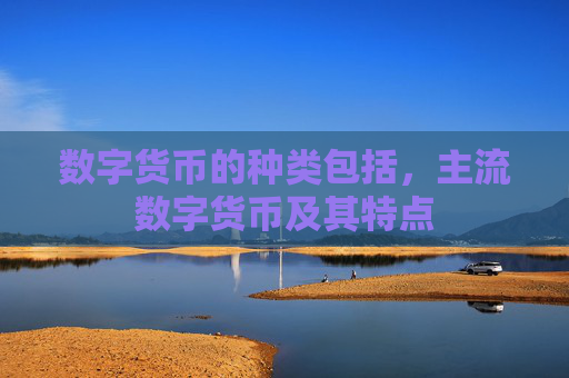 数字货币的种类包括，主流数字货币及其特点