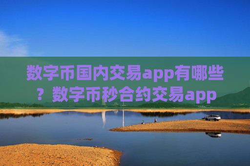 数字币国内交易app有哪些？数字币秒合约交易app