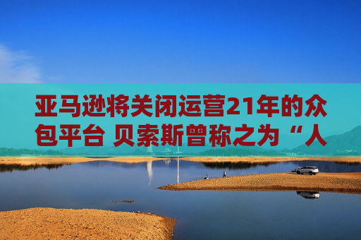 亚马逊将关闭运营21年的众包平台 贝索斯曾称之为“人工AI”