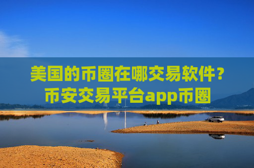 美国的币圈在哪交易软件？币安交易平台app币圈