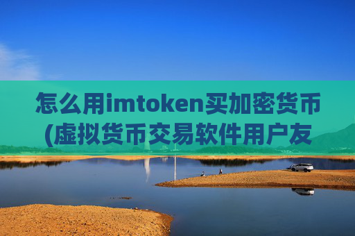怎么用imtoken买加密货币(虚拟货币交易软件用户友好)