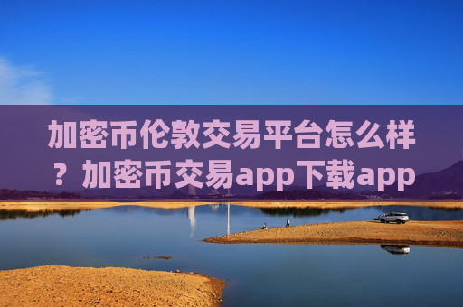 加密币伦敦交易平台怎么样？加密币交易app下载app下载安装苹果