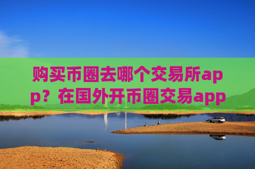 购买币圈去哪个交易所app？在国外开币圈交易app下载