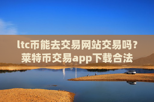 ltc币能去交易网站交易吗？莱特币交易app下载合法
