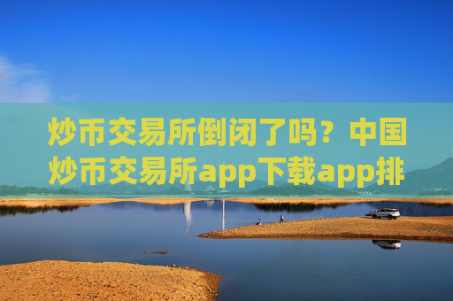 炒币交易所倒闭了吗？中国炒币交易所app下载app排行